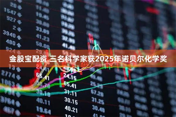 金股宝配资 三名科学家获2025年诺贝尔化学奖
