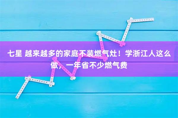 七星 越来越多的家庭不装燃气灶！学浙江人这么做，一年省不少燃气费