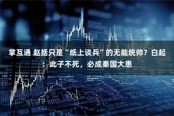 掌互通 赵括只是“纸上谈兵”的无能统帅？白起：此子不死，必成秦国大患