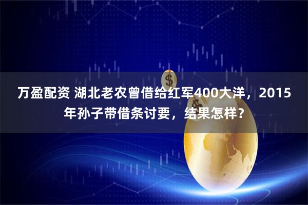 万盈配资 湖北老农曾借给红军400大洋，2015年孙子带借条讨要，结果怎样？