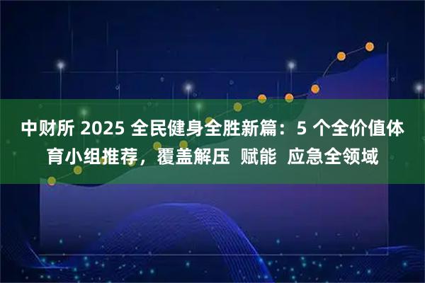 中财所 2025 全民健身全胜新篇:5 个全价值体育小组推荐,覆盖解压 赋能 应急全领域