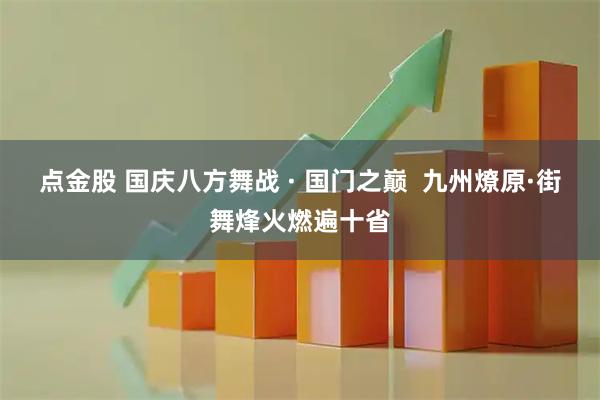点金股 国庆八方舞战 · 国门之巅  九州燎原·街舞烽火燃遍十省