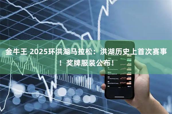 金牛王 2025环洪湖马拉松：洪湖历史上首次赛事！奖牌服装公布！