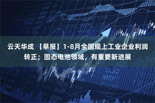 云天华成 【早报】1-8月全国规上工业企业利润转正；固态电池领域，有重要新进展