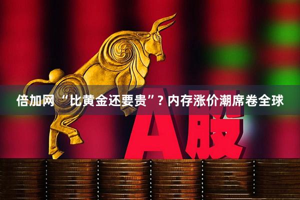 倍加网 “比黄金还要贵”? 内存涨价潮席卷全球