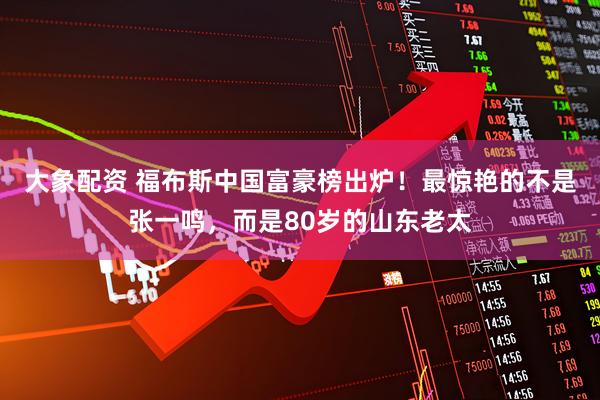 大象配资 福布斯中国富豪榜出炉！最惊艳的不是张一鸣，而是80岁的山东老太