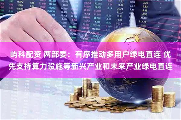 屿科配资 两部委：有序推动多用户绿电直连 优先支持算力设施等新兴产业和未来产业绿电直连