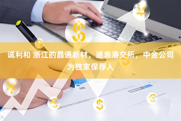 诚利和 浙江的晶通新材，递表港交所，中金公司为独家保荐人