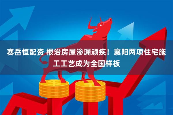 赛岳恒配资 根治房屋渗漏顽疾！襄阳两项住宅施工工艺成为全国样板