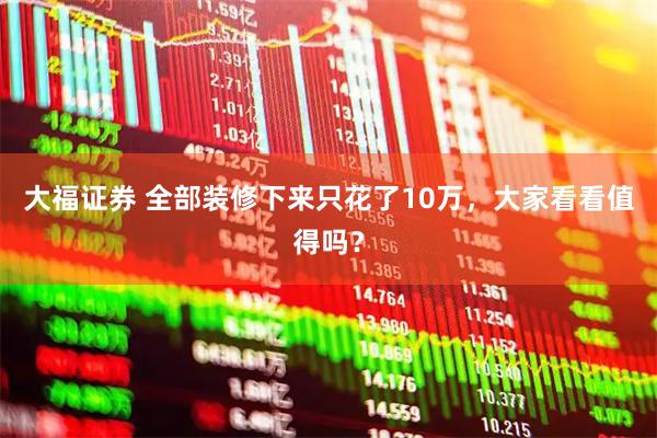 大福证券 全部装修下来只花了10万，大家看看值得吗？